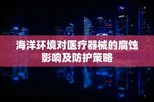 海洋环境对医疗器械的腐蚀影响及防护策略
