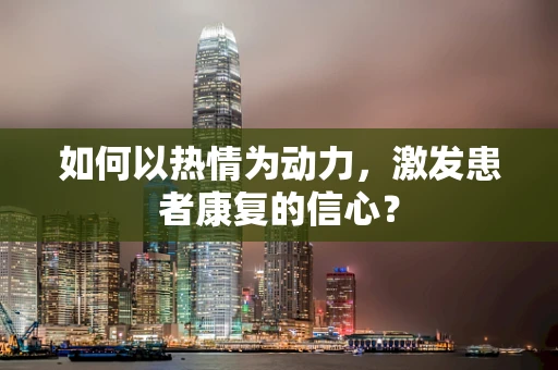 如何以热情为动力，激发患者康复的信心？