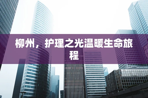柳州，护理之光温暖生命旅程