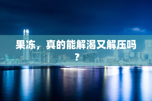 果冻，真的能解渴又解压吗？