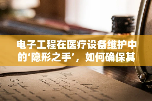 电子工程在医疗设备维护中的‘隐形之手’，如何确保其精准与安全？