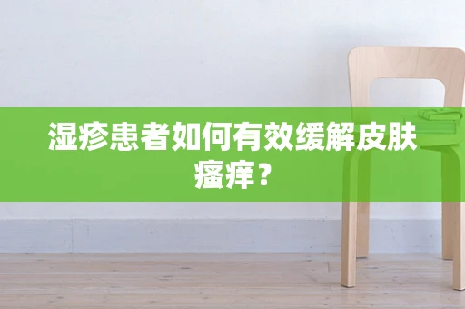 湿疹患者如何有效缓解皮肤瘙痒？