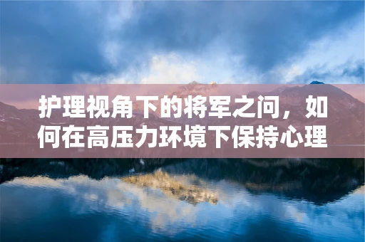 护理视角下的将军之问，如何在高压力环境下保持心理韧性？