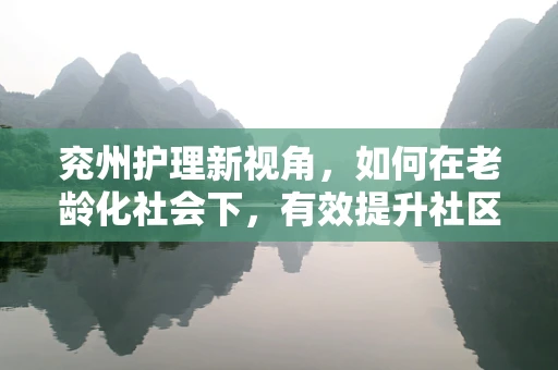 兖州护理新视角，如何在老龄化社会下，有效提升社区老年人的健康管理？