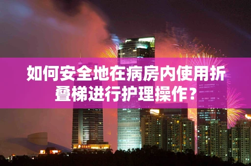 如何安全地在病房内使用折叠梯进行护理操作？