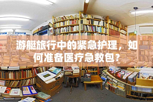 游艇旅行中的紧急护理，如何准备医疗急救包？