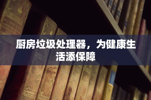 厨房垃圾处理器，为健康生活添保障