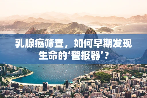 乳腺癌筛查，如何早期发现生命的‘警报器’？