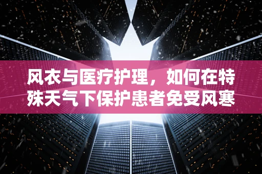 风衣与医疗护理，如何在特殊天气下保护患者免受风寒？