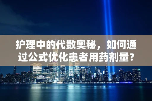 护理中的代数奥秘，如何通过公式优化患者用药剂量？