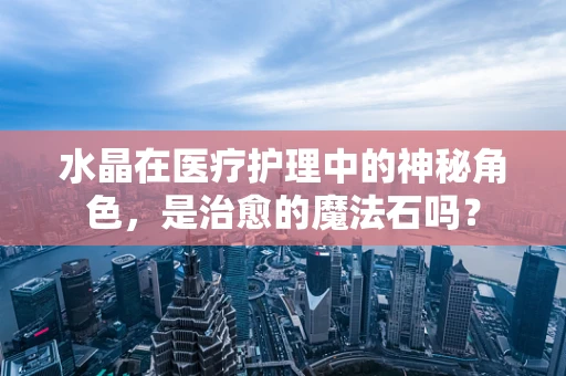 水晶在医疗护理中的神秘角色，是治愈的魔法石吗？