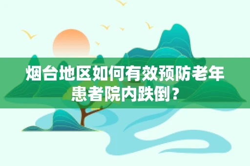 烟台地区如何有效预防老年患者院内跌倒？