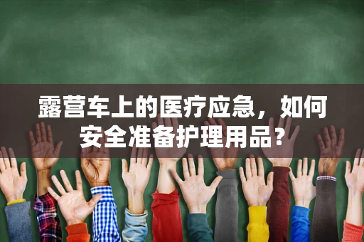 露营车上的医疗应急，如何安全准备护理用品？