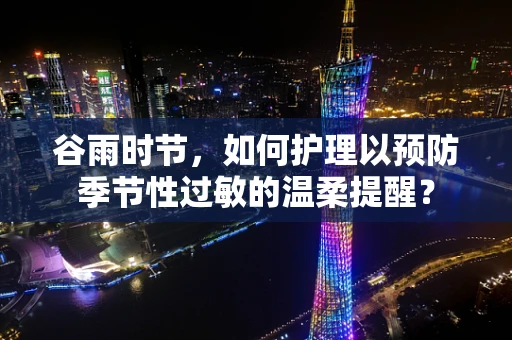 谷雨时节，如何护理以预防季节性过敏的温柔提醒？