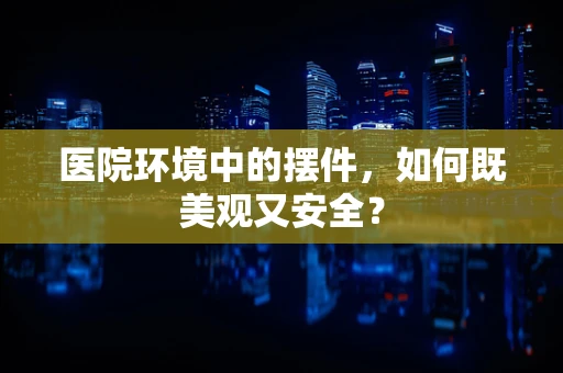 医院环境中的摆件，如何既美观又安全？