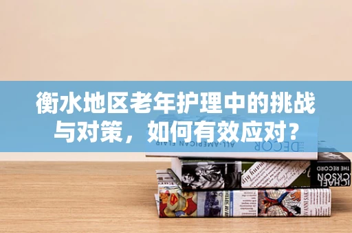 衡水地区老年护理中的挑战与对策，如何有效应对？