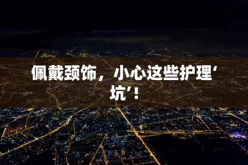 佩戴颈饰，小心这些护理‘坑’！