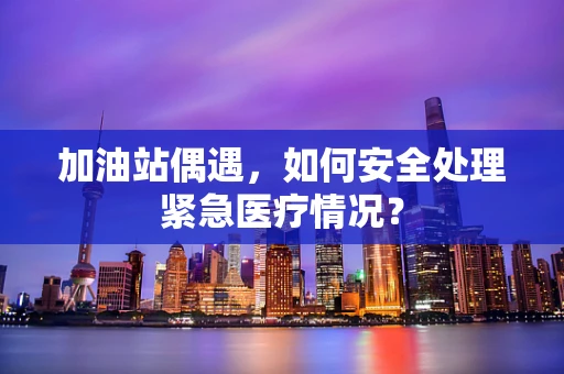 加油站偶遇，如何安全处理紧急医疗情况？
