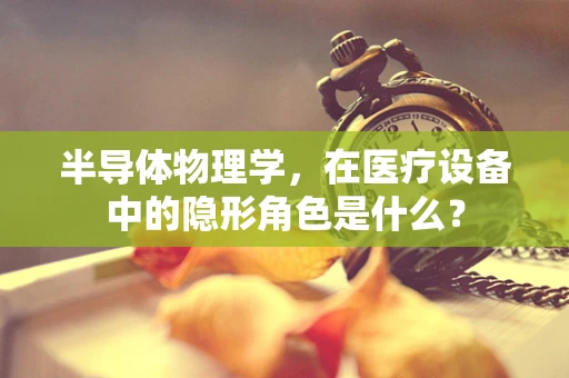 半导体物理学，在医疗设备中的隐形角色是什么？
