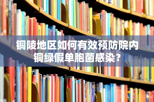 铜陵地区如何有效预防院内铜绿假单胞菌感染？