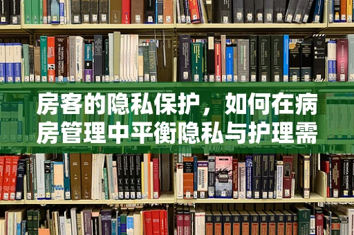 房客的隐私保护，如何在病房管理中平衡隐私与护理需求？