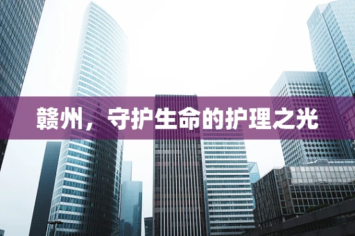 赣州，守护生命的护理之光