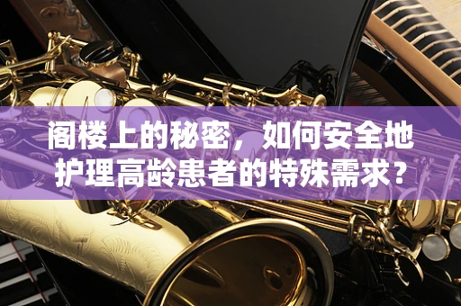 阁楼上的秘密，如何安全地护理高龄患者的特殊需求？