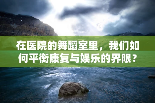 在医院的舞蹈室里，我们如何平衡康复与娱乐的界限？