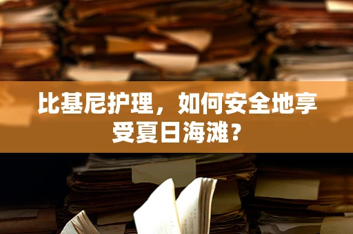 比基尼护理，如何安全地享受夏日海滩？