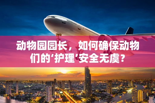 动物园园长，如何确保动物们的‘护理’安全无虞？