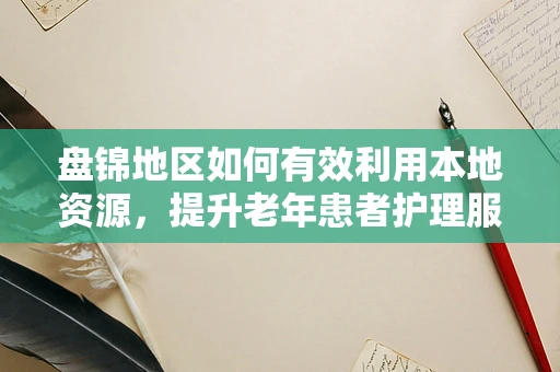 盘锦地区如何有效利用本地资源，提升老年患者护理服务？