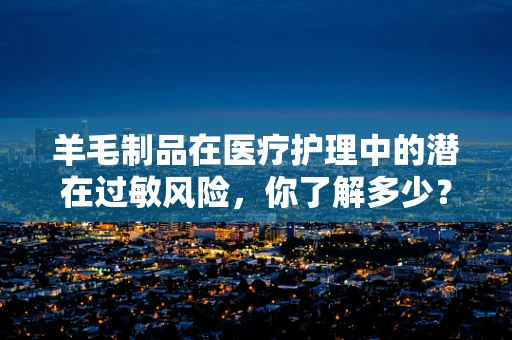 羊毛制品在医疗护理中的潜在过敏风险，你了解多少？