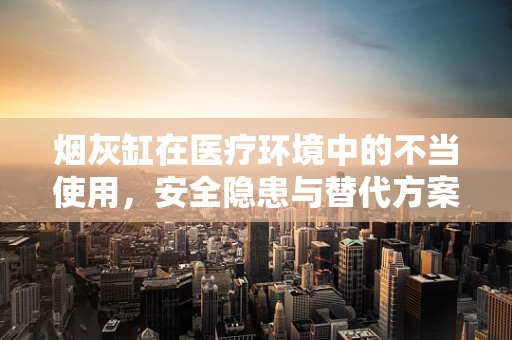 烟灰缸在医疗环境中的不当使用，安全隐患与替代方案