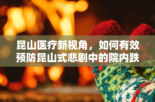 昆山医疗新视角，如何有效预防昆山式悲剧中的院内跌倒事件？