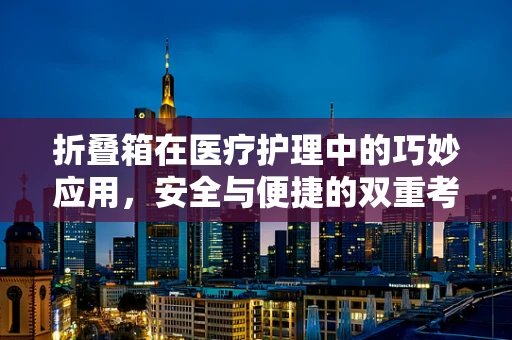 折叠箱在医疗护理中的巧妙应用，安全与便捷的双重考量