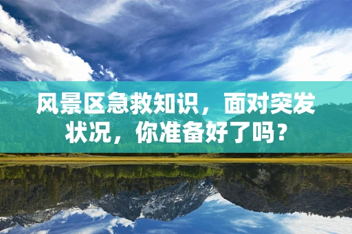 风景区急救知识，面对突发状况，你准备好了吗？