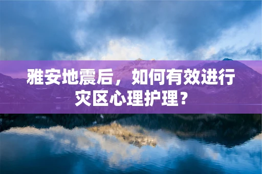 雅安地震后，如何有效进行灾区心理护理？