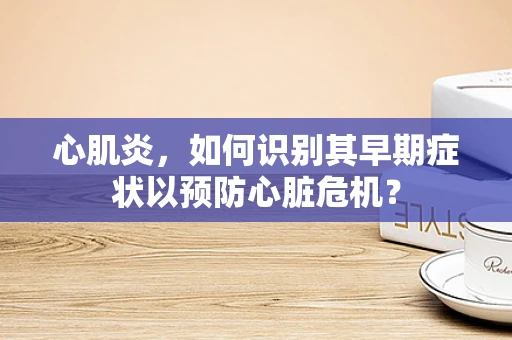 心肌炎，如何识别其早期症状以预防心脏危机？