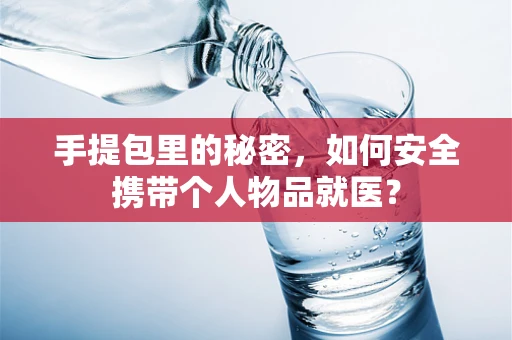 手提包里的秘密，如何安全携带个人物品就医？