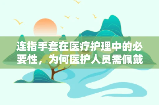 连指手套在医疗护理中的必要性，为何医护人员需佩戴？