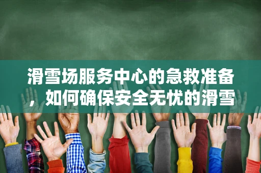 滑雪场服务中心的急救准备，如何确保安全无忧的滑雪之旅？