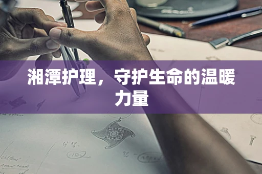 湘潭护理，守护生命的温暖力量