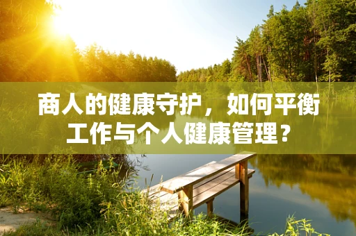 商人的健康守护，如何平衡工作与个人健康管理？