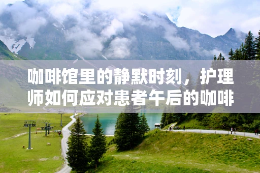 咖啡馆里的静默时刻，护理师如何应对患者午后的咖啡因诱惑？