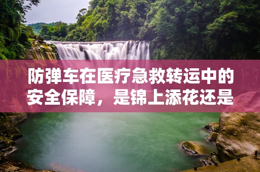 防弹车在医疗急救转运中的安全保障，是锦上添花还是必备之选？
