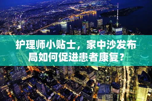 护理师小贴士，家中沙发布局如何促进患者康复？