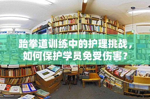 跆拳道训练中的护理挑战，如何保护学员免受伤害？