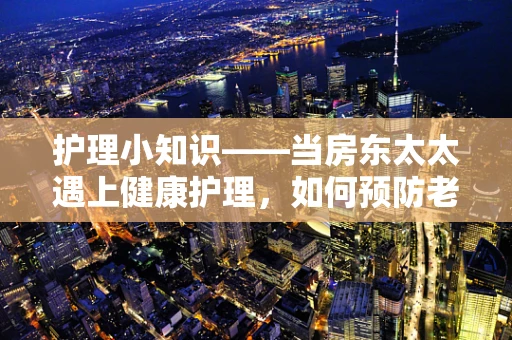 护理小知识——当房东太太遇上健康护理，如何预防老年人跌倒？