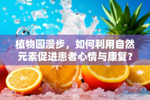 植物园漫步，如何利用自然元素促进患者心情与康复？
