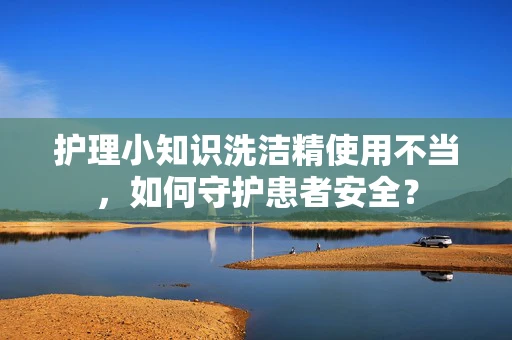 护理小知识洗洁精使用不当，如何守护患者安全？